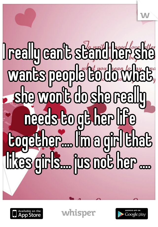 I really can't stand her she wants people to do what she won't do she really needs to gt her life together.... I'm a girl that likes girls.... jus not her .... 
