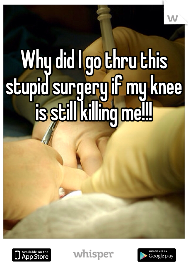 Why did I go thru this stupid surgery if my knee is still killing me!!!