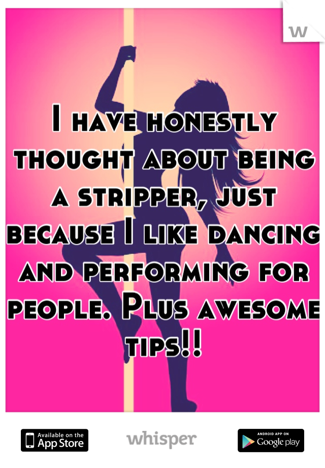 I have honestly thought about being a stripper, just because I like dancing and performing for people. Plus awesome tips!!
