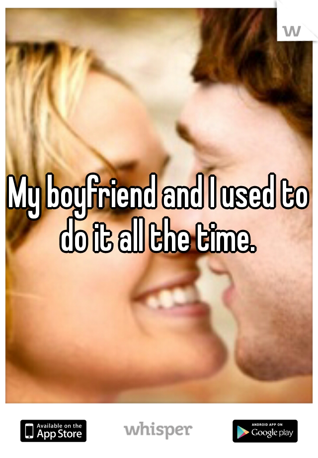 My boyfriend and I used to do it all the time. 