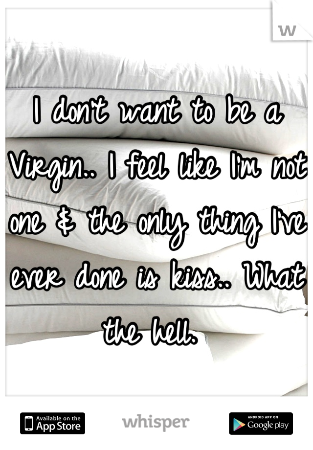 I don't want to be a Virgin.. I feel like I'm not one & the only thing I've ever done is kiss.. What the hell. 
