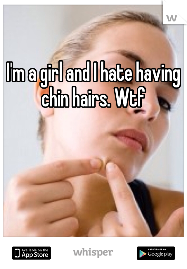 I'm a girl and I hate having chin hairs. Wtf