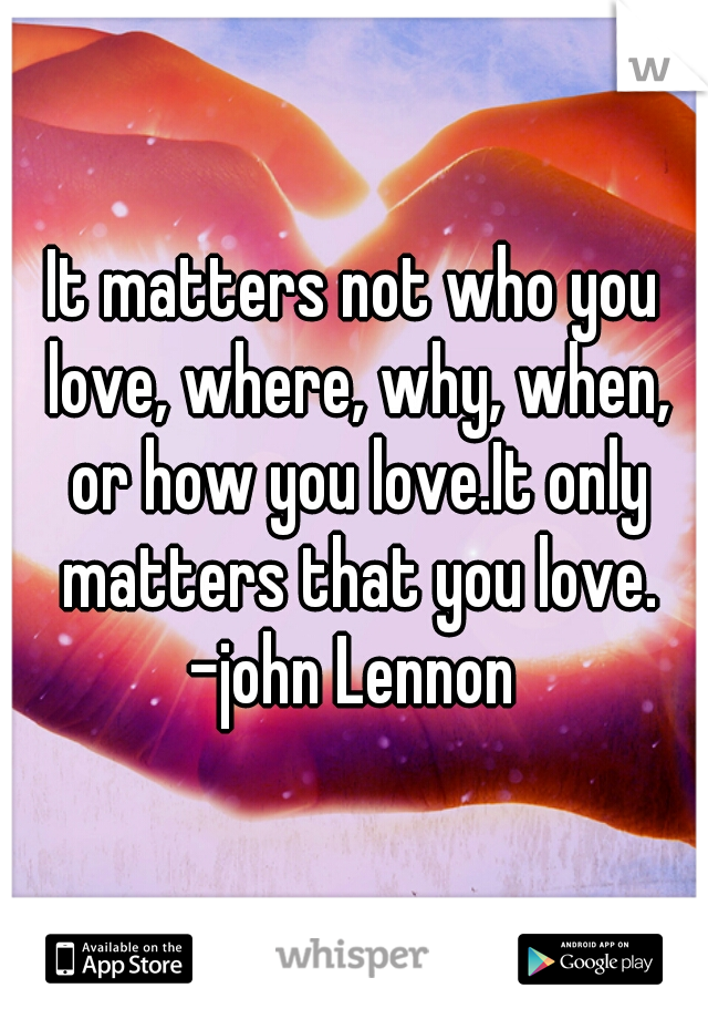 It matters not who you love, where, why, when, or how you love.It only matters that you love.
-john Lennon