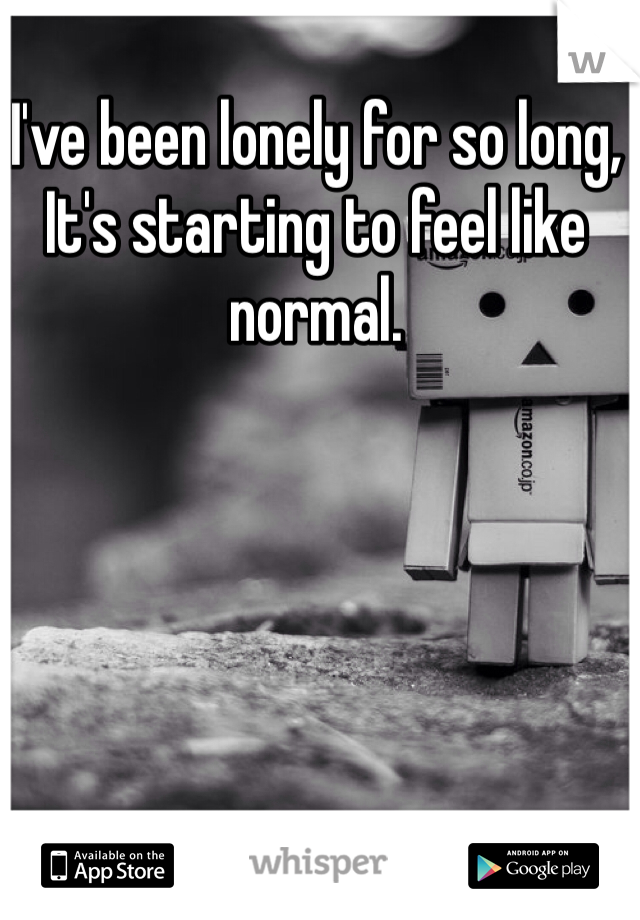 I've been lonely for so long,
It's starting to feel like normal.