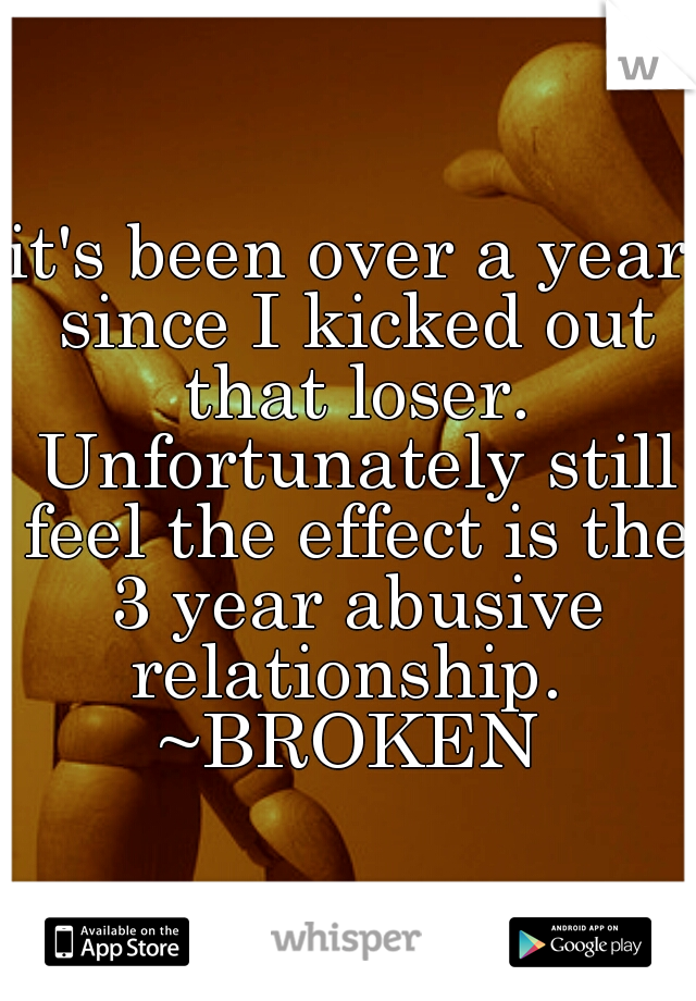 it's been over a year since I kicked out that loser. Unfortunately still feel the effect is the 3 year abusive relationship. 
~BROKEN