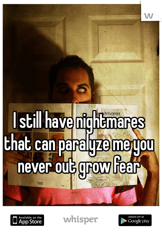 I still have nightmares that can paralyze me you never out grow fear  