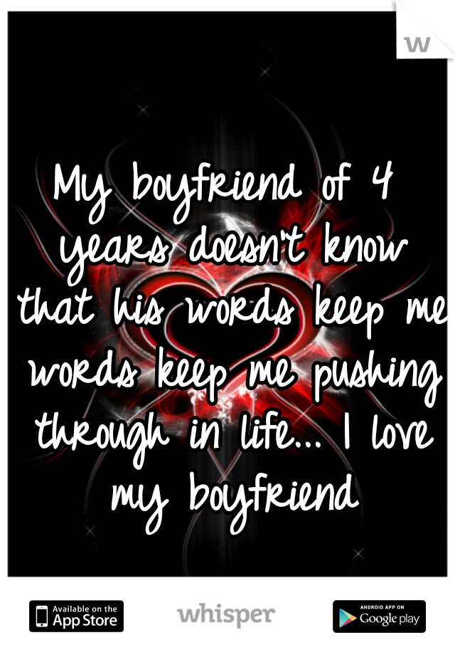 My boyfriend of 4 years doesn't know that his words keep me words keep me pushing through in life... I love my boyfriend