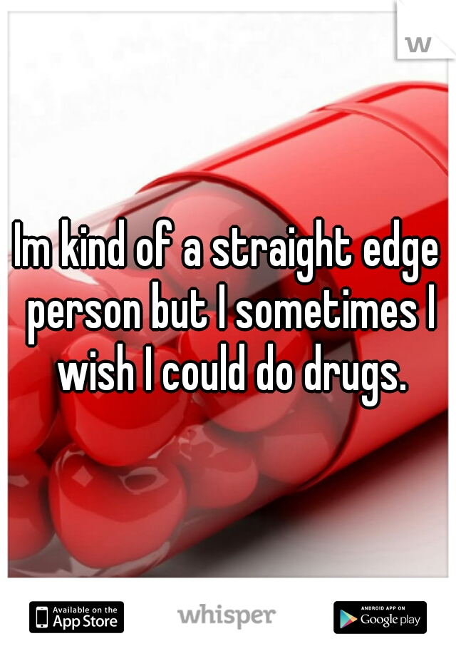 Im kind of a straight edge person but I sometimes I wish I could do drugs.