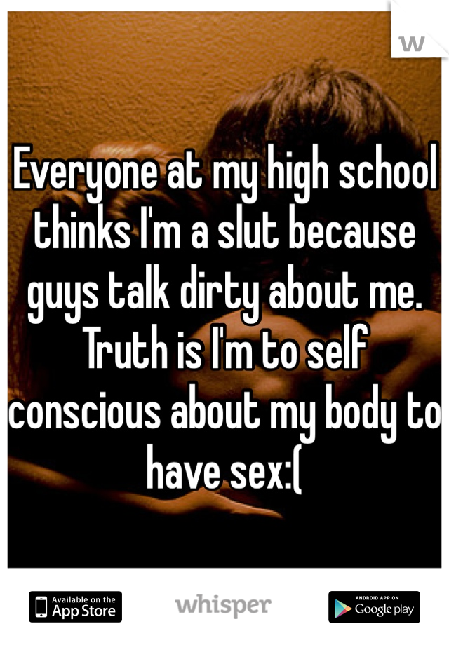 Everyone at my high school thinks I'm a slut because guys talk dirty about me. Truth is I'm to self conscious about my body to have sex:(