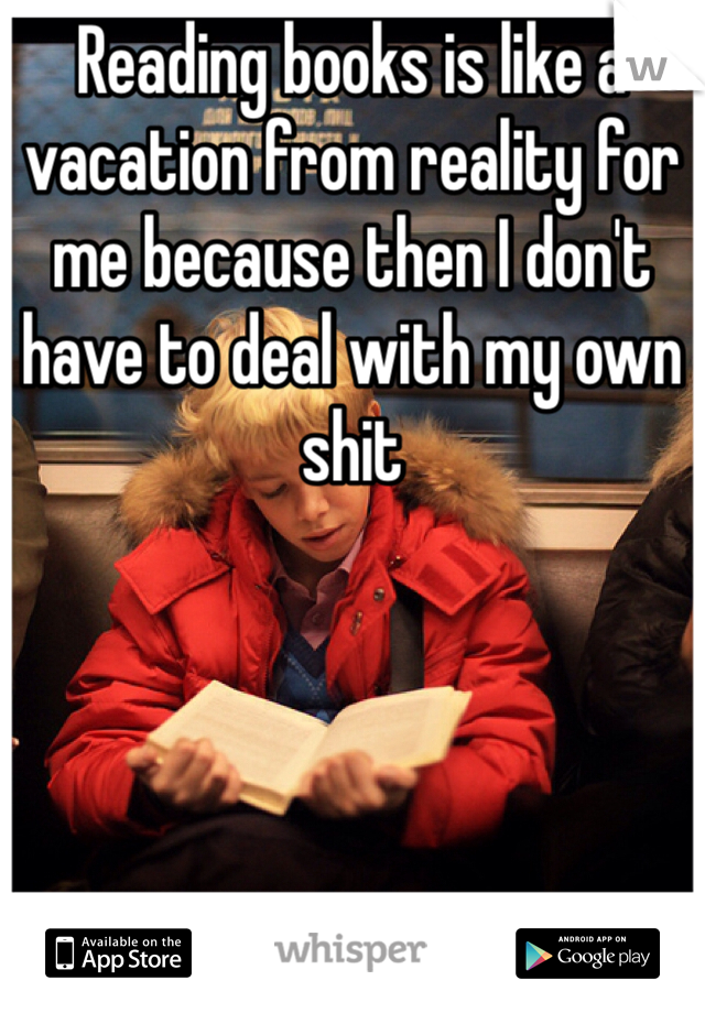 Reading books is like a vacation from reality for me because then I don't have to deal with my own shit