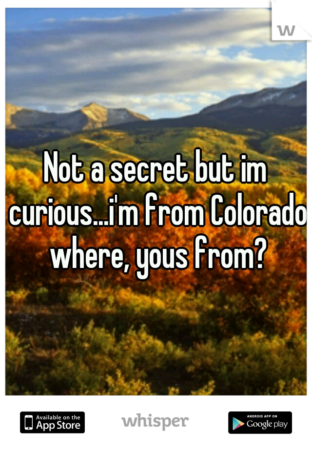 Not a secret but im curious...i'm from Colorado where, yous from?