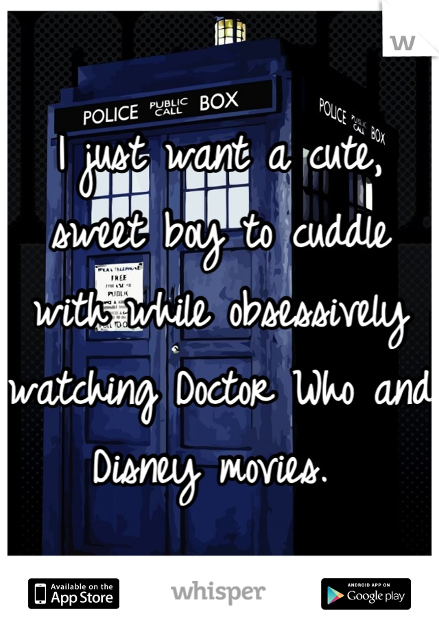 I just want a cute, sweet boy to cuddle with while obsessively watching Doctor Who and Disney movies. 