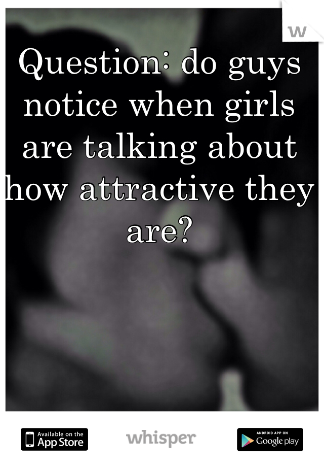 Question: do guys notice when girls are talking about how attractive they are? 