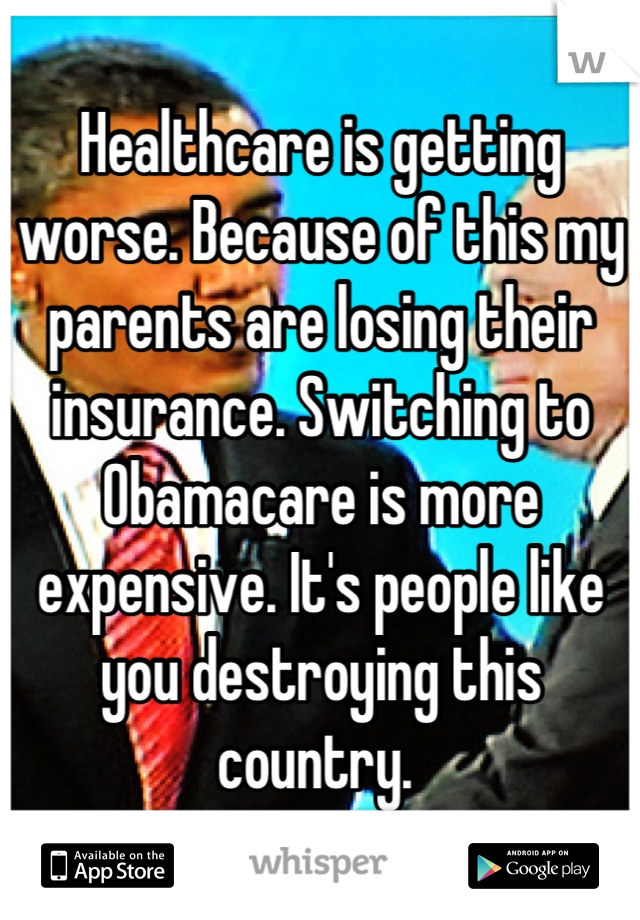 Healthcare is getting worse. Because of this my parents are losing their insurance. Switching to Obamacare is more expensive. It's people like you destroying this country. 