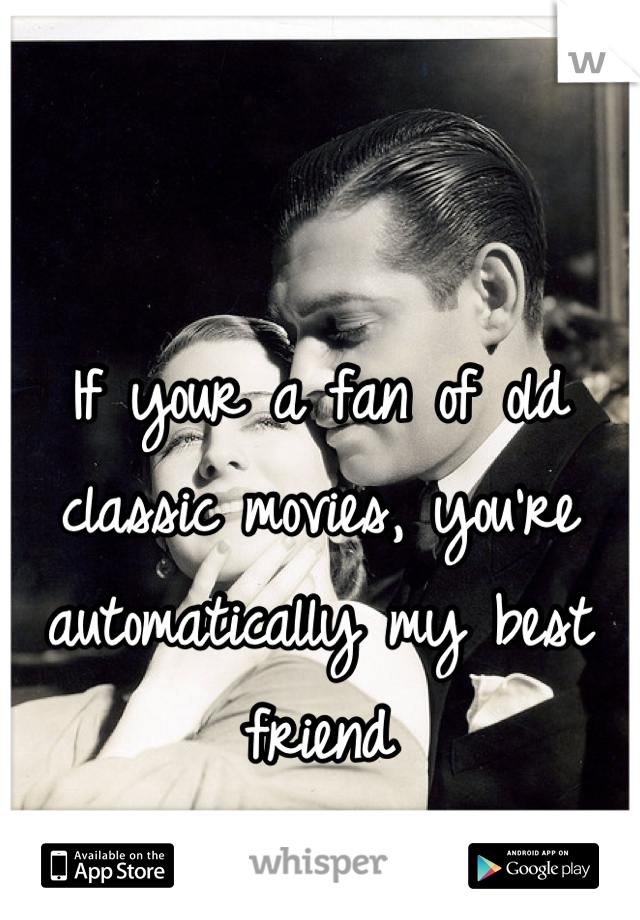 If your a fan of old classic movies, you're automatically my best friend