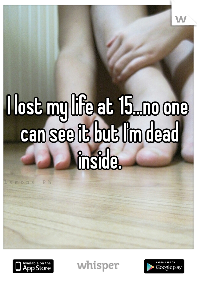 I lost my life at 15...no one can see it but I'm dead inside.