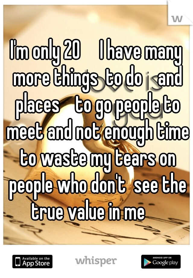 I'm only 20     I have many more things  to do    and places    to go people to meet and not enough time to waste my tears on people who don't  see the true value in me     