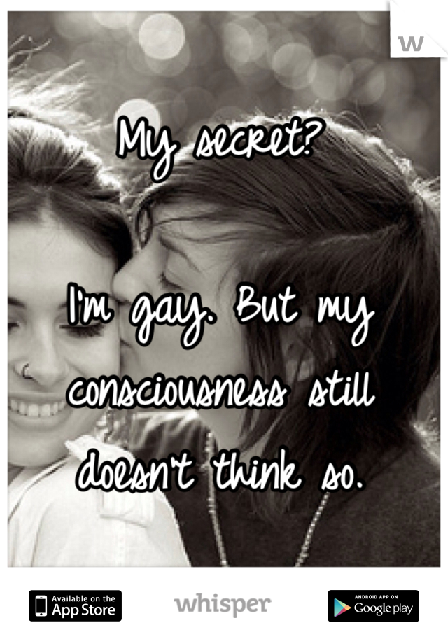 My secret?

I'm gay. But my consciousness still doesn't think so.