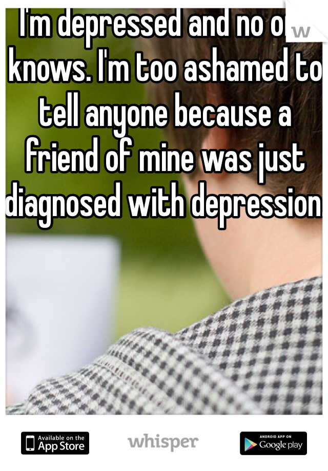 I'm depressed and no one knows. I'm too ashamed to tell anyone because a friend of mine was just diagnosed with depression. 