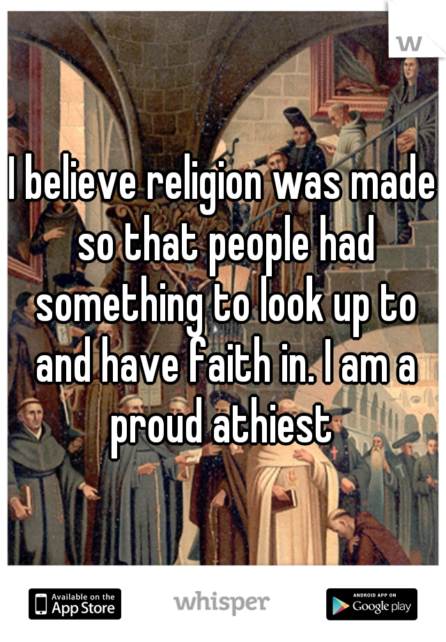 I believe religion was made so that people had something to look up to and have faith in. I am a proud athiest 