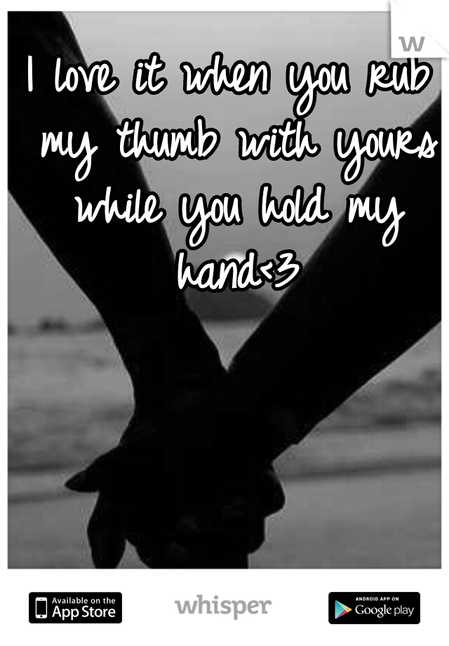 I love it when you rub my thumb with yours while you hold my hand<3