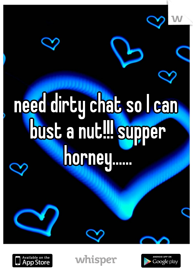 need dirty chat so I can bust a nut!!! supper horney......