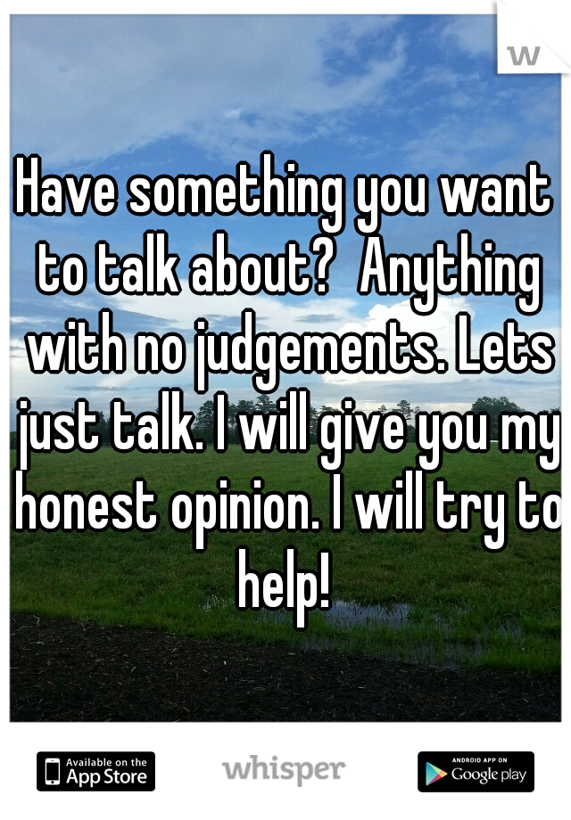 Have something you want to talk about?  Anything with no judgements. Lets just talk. I will give you my honest opinion. I will try to help! 