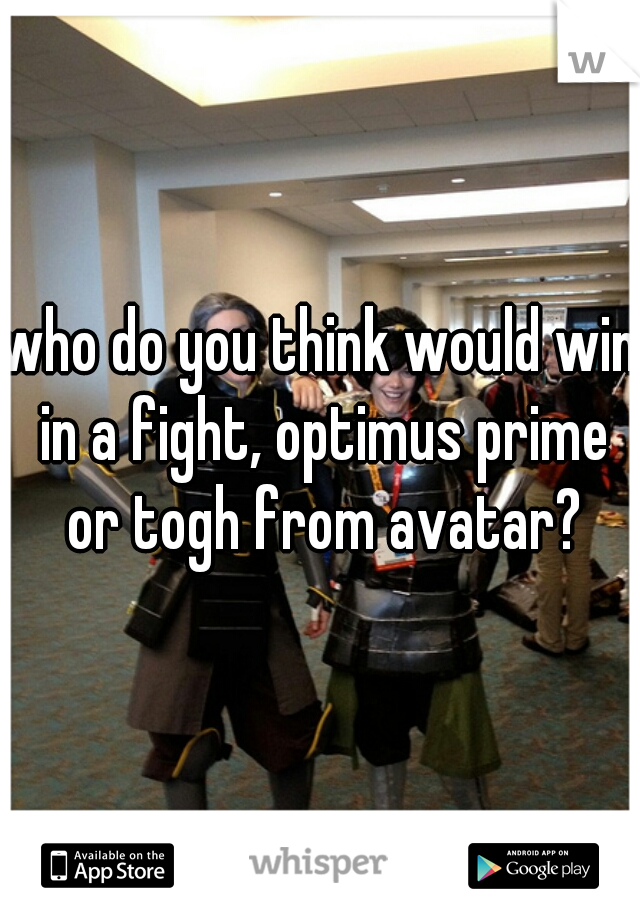 who do you think would win in a fight, optimus prime or togh from avatar?