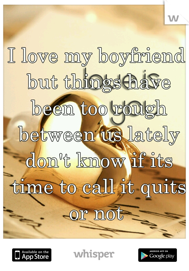 I love my boyfriend but things have been too rough between us lately don't know if its time to call it quits or not 