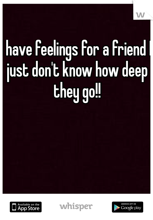 I have feelings for a friend I just don't know how deep they go!!