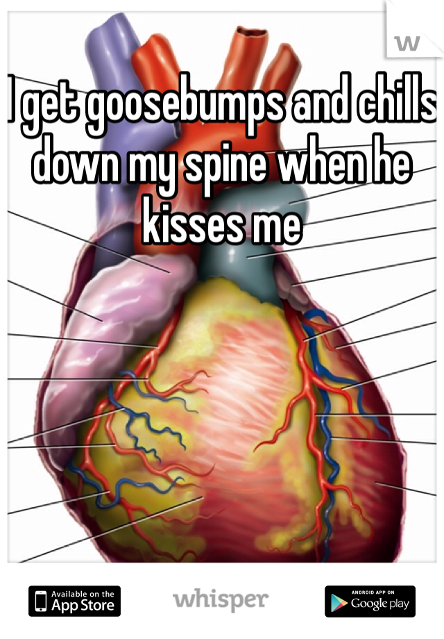 I get goosebumps and chills down my spine when he kisses me