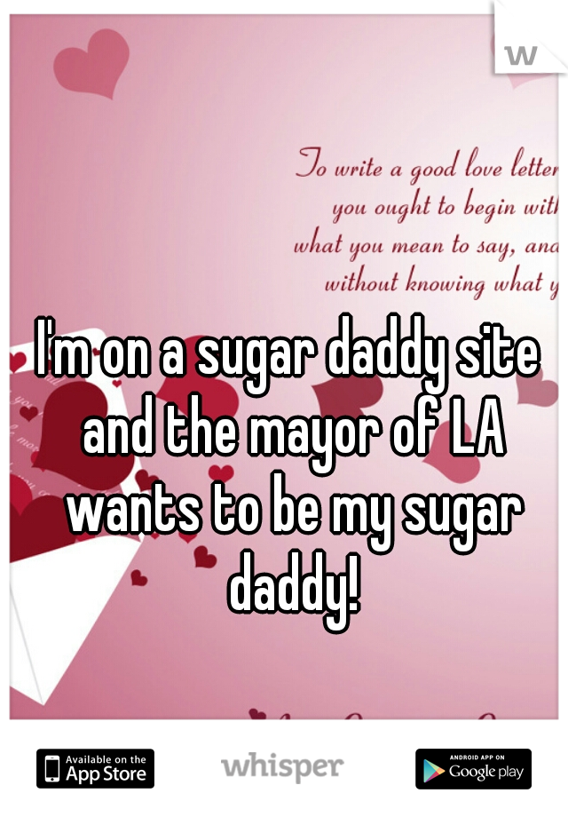 I'm on a sugar daddy site and the mayor of LA wants to be my sugar daddy!
