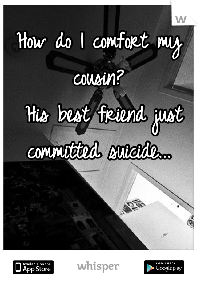 How do I comfort my cousin?
 His best friend just committed suicide...