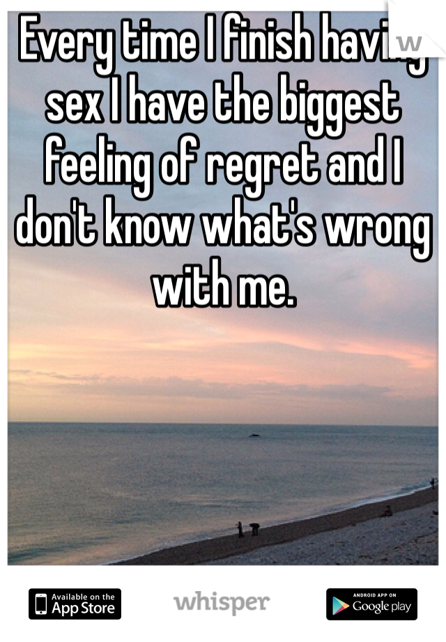 Every time I finish having sex I have the biggest feeling of regret and I don't know what's wrong with me.