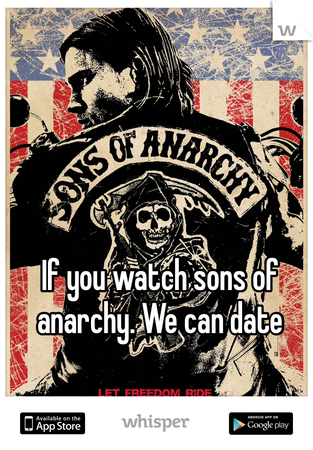 If you watch sons of anarchy. We can date