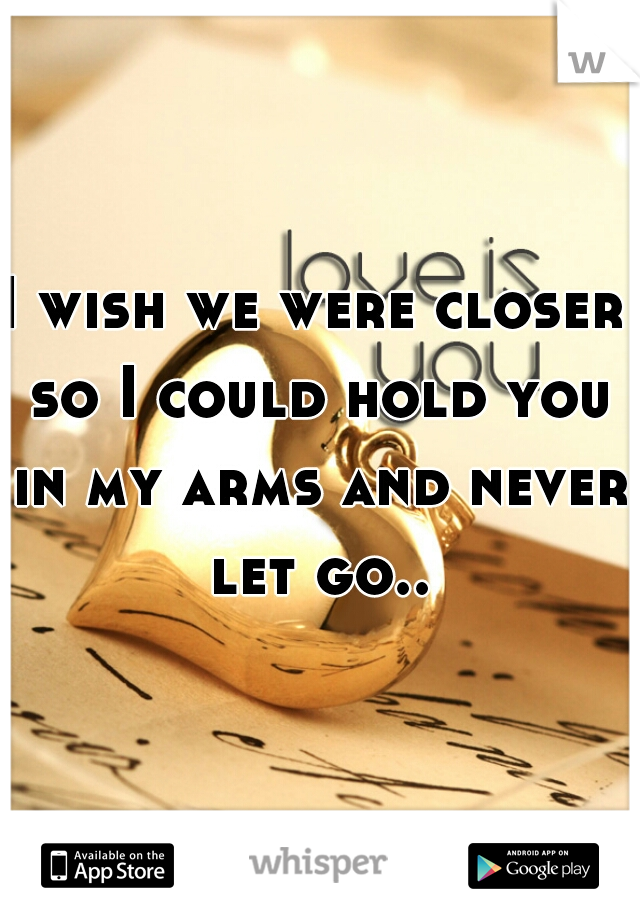 I wish we were closer so I could hold you in my arms and never let go..
  