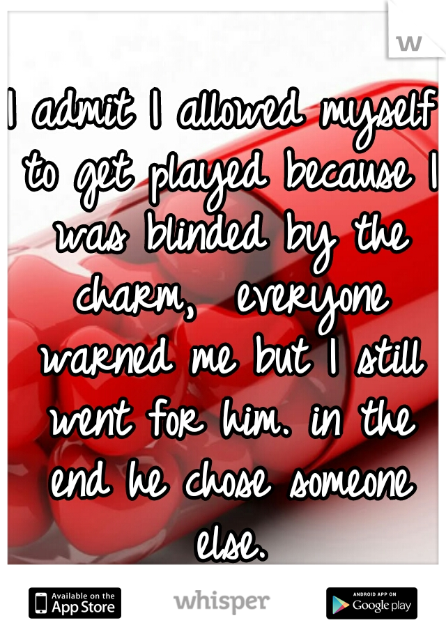 I admit I allowed myself to get played because I was blinded by the charm,  everyone warned me but I still went for him. in the end he chose someone else.