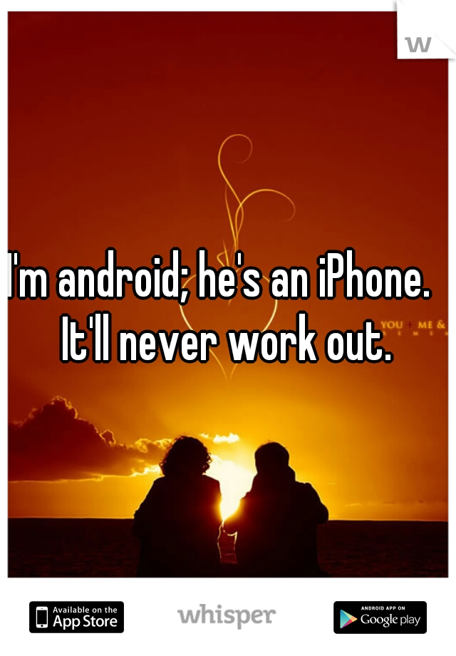 I'm android; he's an iPhone.   It'll never work out. 