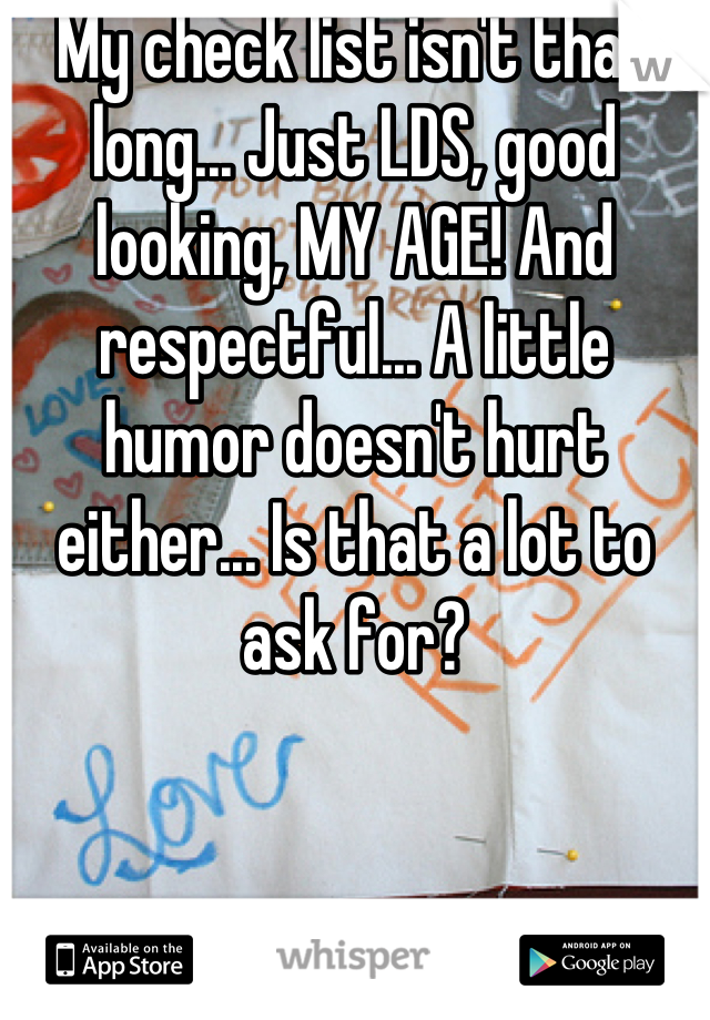 My check list isn't that long... Just LDS, good looking, MY AGE! And respectful... A little humor doesn't hurt either... Is that a lot to ask for?

