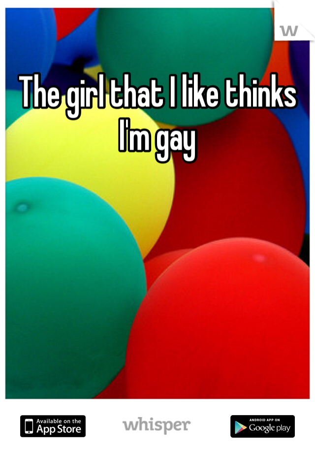 The girl that I like thinks I'm gay 
