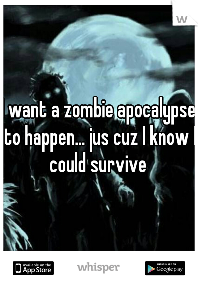 I want a zombie apocalypse to happen... jus cuz I know I could survive 