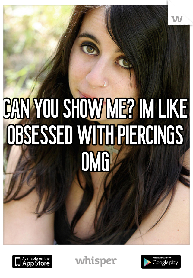 CAN YOU SHOW ME? IM LIKE OBSESSED WITH PIERCINGS OMG