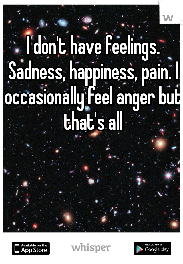 I don't have feelings. Sadness, happiness, pain. I occasionally feel anger but that's all