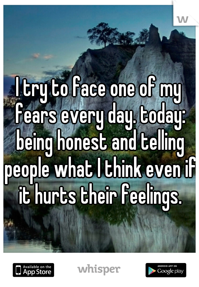 I try to face one of my fears every day. today: being honest and telling people what I think even if it hurts their feelings.