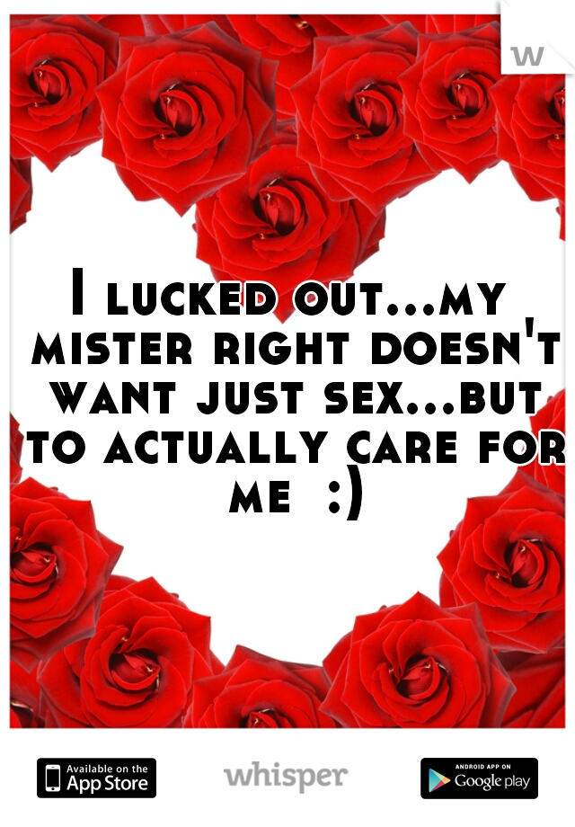 I lucked out...my mister right doesn't want just sex...but to actually care for me  :)