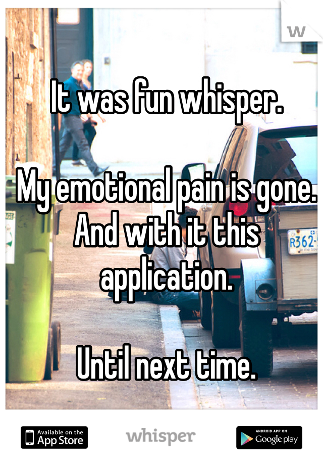It was fun whisper.

My emotional pain is gone.
And with it this application.

Until next time.