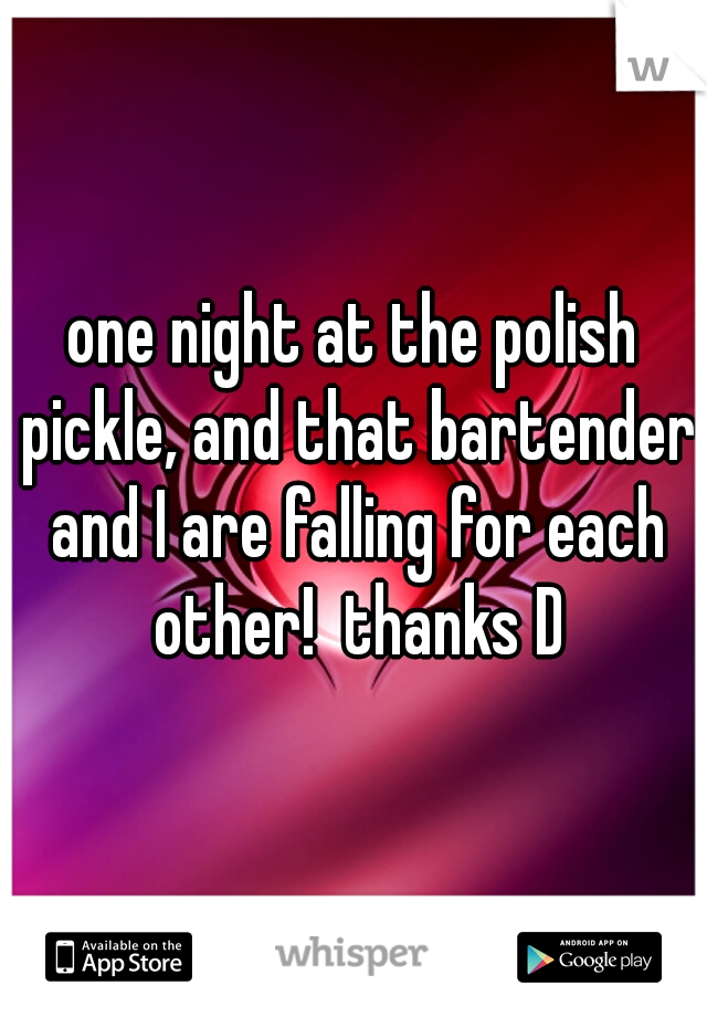 one night at the polish pickle, and that bartender and I are falling for each other!  thanks D