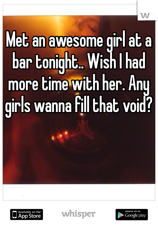 Met an awesome girl at a bar tonight.. Wish I had more time with her. Any girls wanna fill that void?
