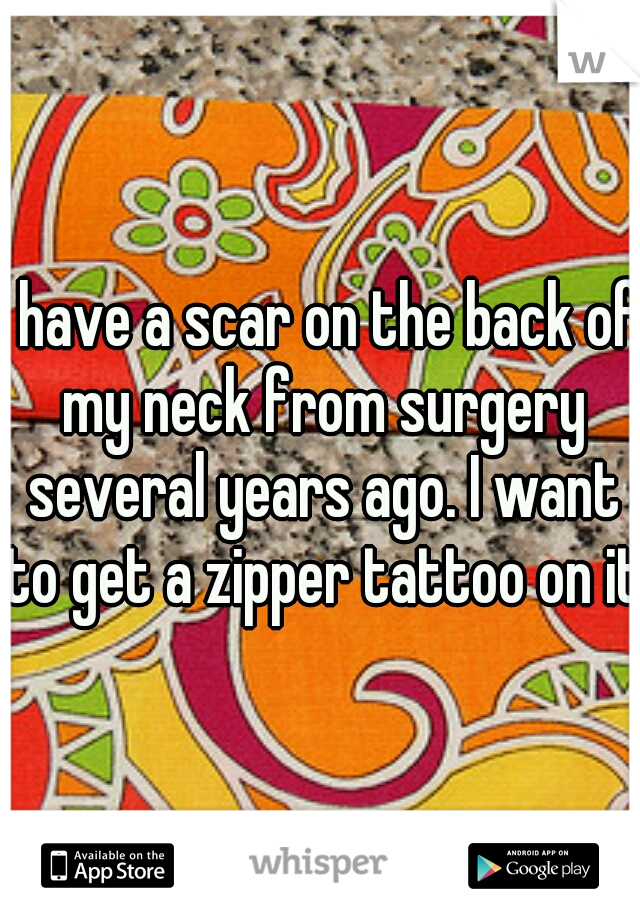 I have a scar on the back of my neck from surgery several years ago. I want to get a zipper tattoo on it