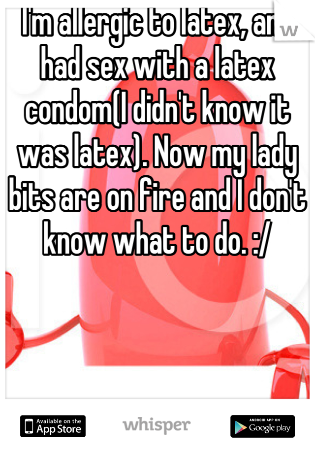 I'm allergic to latex, and had sex with a latex condom(I didn't know it was latex). Now my lady bits are on fire and I don't know what to do. :/